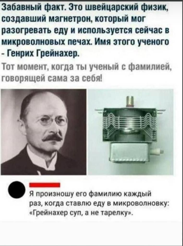 Забавный факт Зто швейцарский физик создавший иагнетрон который мог разогревать еду и используется сейчас в микроволновых печах Имя этого ученого Генрих Грейнахер Тот момент когда ты ученый с фамилией говорящей сама за себя Я произношу его Фамилию каждый раз когда ставлю еду в микроволновку Грейнахер суп 3 не тарелку