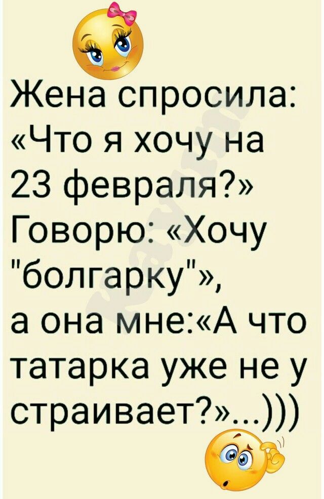 Жена спросила Что я хочу на 23 февраля Говорю Хочу болгарку а она мнеА что татарка уже не у страивает