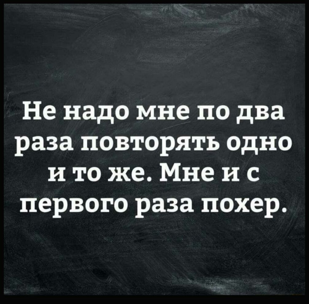 Не надо мне по два раза повторять одно и то же Мне и с первого раза похер