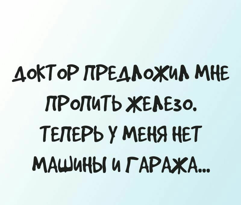 ДОКТОР ПРЕАЬожиь мне ПРоПИТЬ ЖЕЬЕзо ТЕПЕРЬ У МЕНЯ НЕТ МАшинЫ и Г АРАЖА