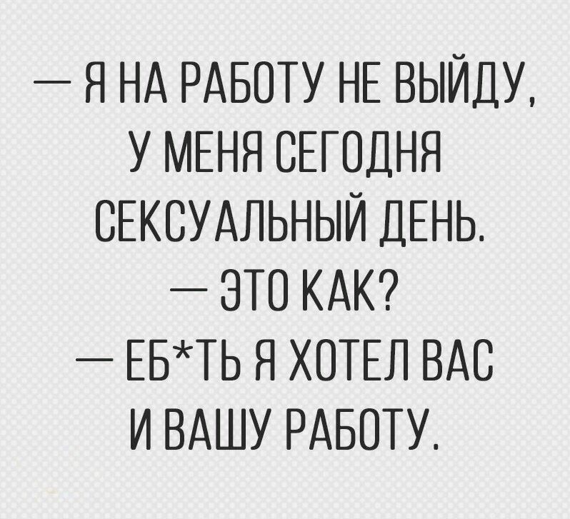 Я НА РАБОТУ НЕ ВЫЙДУ У МЕНЯ СЕГОДНЯ СЕКСУАЛЬНЫЙ ДЕНЬ ЭТО КАК ЕБТЬ Я ХОТЕЛ ВАС И ВАШУ РАБОТУ