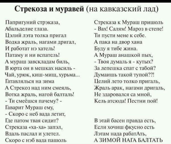 Стрекоза и муравей на кавказский лад Папригуний стрэказа Абашьдслие глазам Цэлий лата толка пригал Водка жрал Ь НИГИМИ ДрИГЗЛ И работат нэ хатсль Патаму и ни вспатсль А муриш зашсклашам биль В юрта он в мешках насиль Чай урюк кишмищ хурьма ГИТЦНЛЯЛЬСЯ на зима А Стрекоз над ним смсяль Ветки жраль нагой балталь Ти смсёшся ничему Гаварит Мураш ему Скоро с нсб вила летит Где патом тваи сидит Стрсказа 