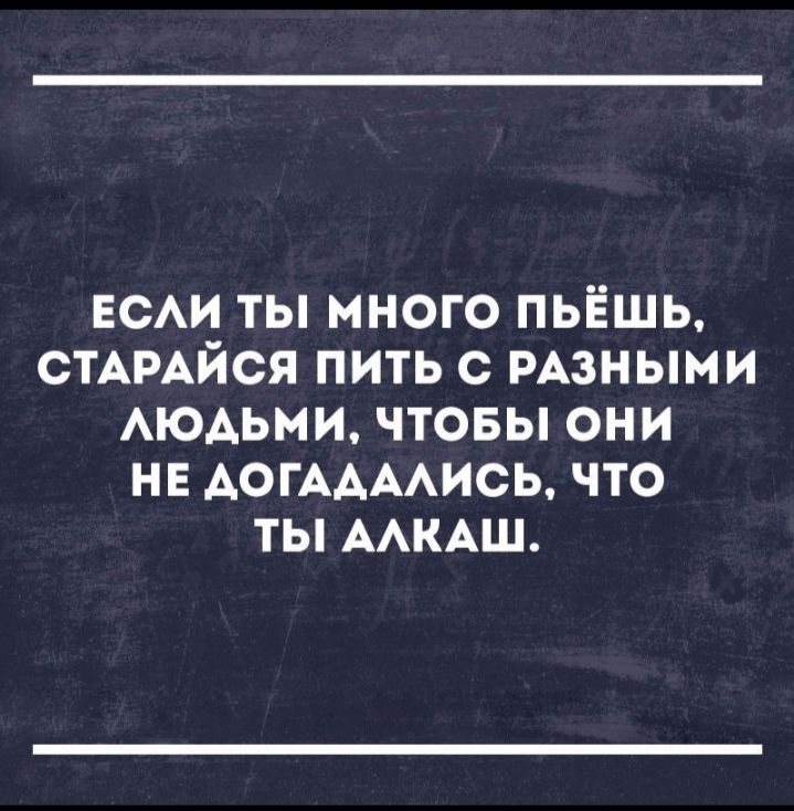ЕСАИ ты много пьёшь СТАРАЙСЯ пить с РАЗНЫМИ АЮАЬМИ чтовы они не АОГААААИСЬ что ты ААКАШ