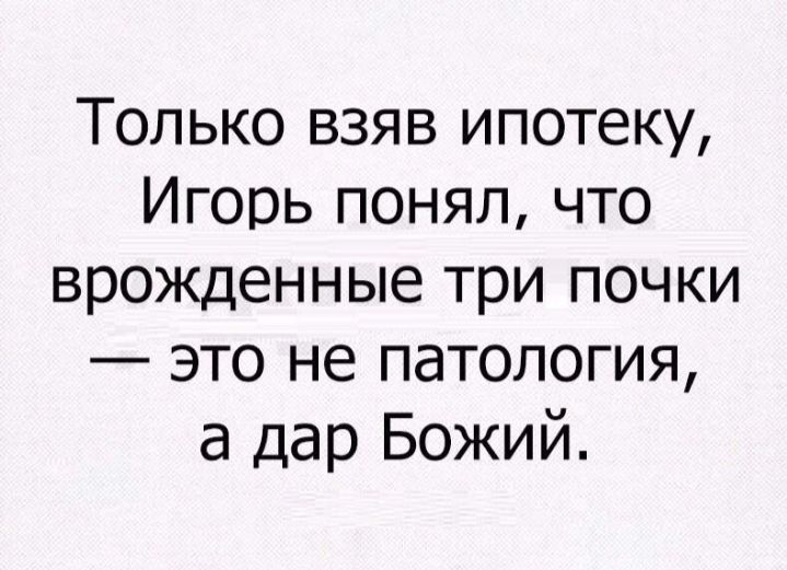 Только взяв ипотеку Игорь понял что врожденные три почки это не патология а дар Божий