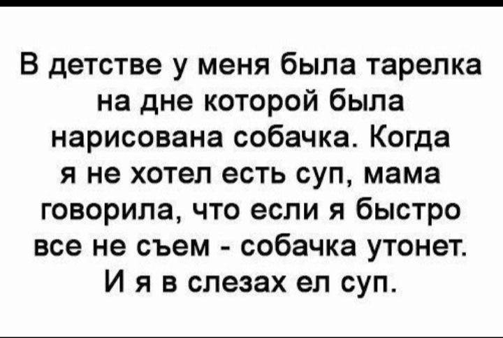 В детстве у меня была тарелка на дне которой была нарисована собачка Когда я не хотел есть суп мама говорила что если я быстро все не съем собачка утонет И я в слезах ел суп