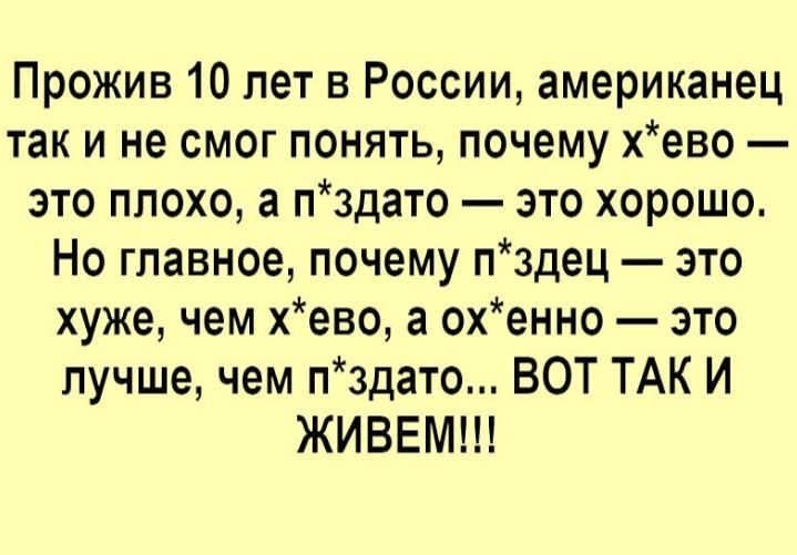Прожив 10 лет в России американец так и не смог понять почему хево это плохо а пздато это хорошо Но главное почему пздец это хуже чем хево а охенно это лучше чем пздато ВОТ ТАК И ЖИВЕМ