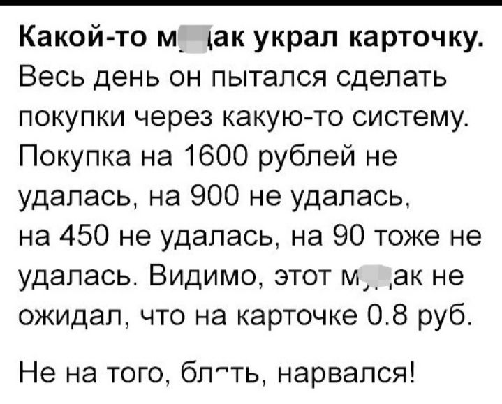 Какой то м_ дак украл карточку Весь день он пытался сделать покупки через какую то систему Покупка на 1600 рублей не удалась на 900 не удалась на 450 не удалась на 90 тоже не удалась ВИДИМО этот м4 ак не ожидал что на карточке 08 руб Не на того бл ть нарвался
