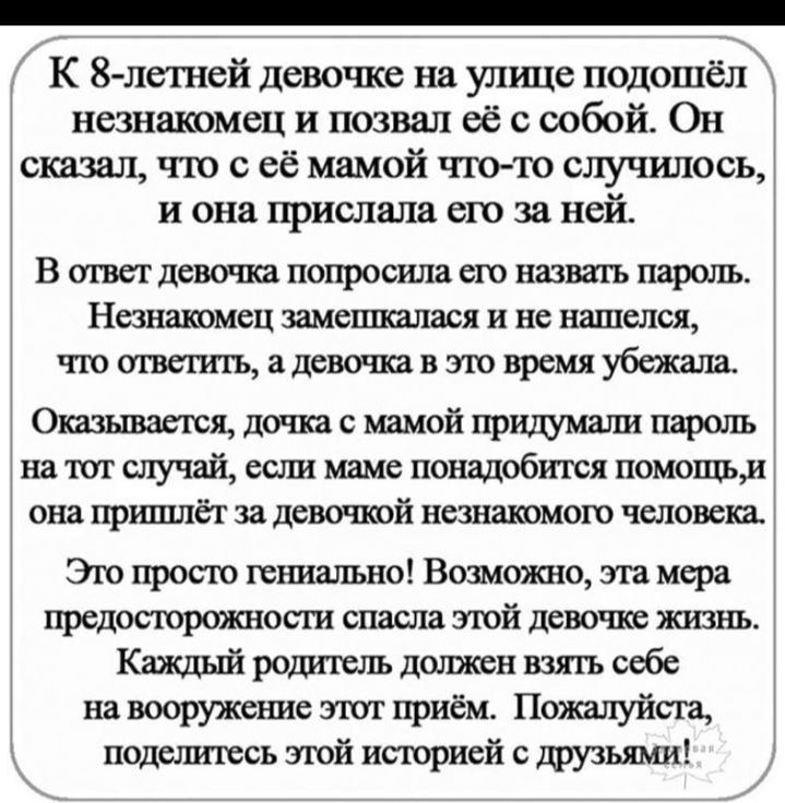 К 8 легней девочке на улице подошёл незнакомец и позвал её с собой Он сказал что с её мамой что то случилось и она прислала его за ней В ОГВСТ девочка попросила СЮ назватъ пароль Незнакомец ЗЗМСЩШЛЗСЯ И не нашелся ЧЮ8ДВЭЮВРСМЯ Оказывается дочка с мамой придумали пароль на тот случай сош маме понадобится помощьи она ПРРЦЦЛЁТ 33 девочкой НСЗНЗКОМОЮ человека Эго просто гет шально Возможно эта мера пр