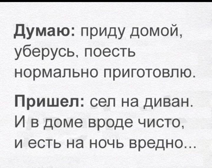 Думаю приду домой уберусь поесть нормально приготовлю Пришел сел на диван И в доме вроде чисто и есть на ночь вредно