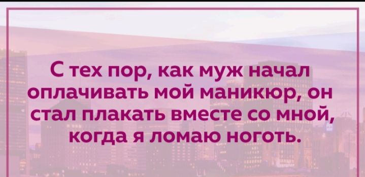 С тех пор как муж начал оплачивать мой маникюр он стал плакать вместе со мной когда я ломаю ноготь