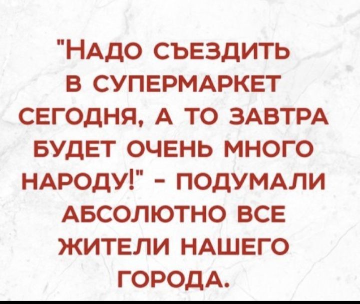 НАдо съездить в СУПЕРМАРКЕТ сегодня А то ЗАВТРА БУДЕТ очень много НАроду ПОДУМАЛИ Авсолютно все жители НАШЕГО ГОРОДА