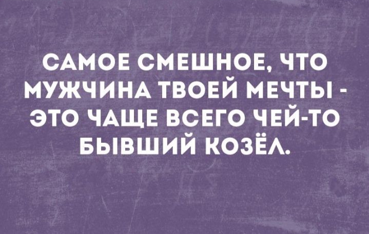 САМОЕ смвшнов что МУЖЧИНА твовй мвчты это ЧАЩЕ всвго чей то БЫВШИЙ КОЗЁА