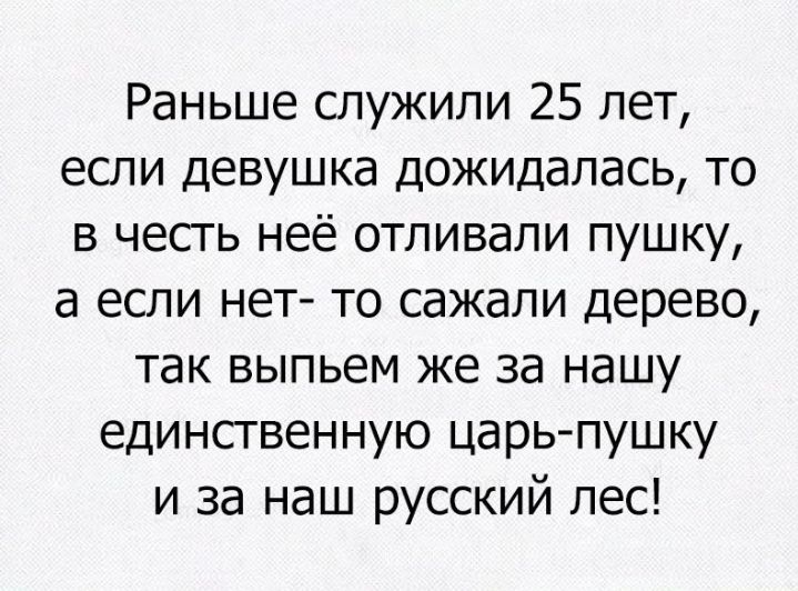 Раньше служили 25 лет если девушка дожидалась то в честь неё отливали пушку а если нет то сажали дерево так выпьем же за нашу единственную царь пушку и за наш русский лес