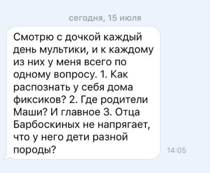 один 15 ьтопя Смотрю с дочкой каждый день мультики и к каждому из них у меня всего по одному вопросу 1 Как распознать у себя дома фиксиков 2 Где родители Маши И главное З Отца Барбоскиных не напрягает что у него дети разной породы