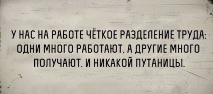 У НАС НА РАБОТЕ ЧЁТКОЕ РАЗЦЕПЕНИЕ ТРУДА ОДНИ МНОГО РАБОТАЮТ А ДРУГИЕ МНОГО ПОПУЧАЮТ И НИКАКОЙ ПУТАНИЦЫ