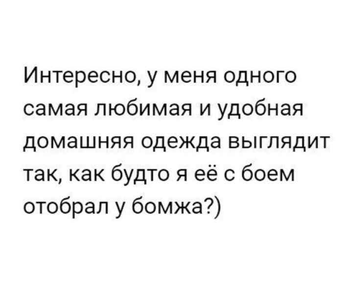 Интересно у меня одного самая любимая и удобная домашняя одежда выглядит так как будто я её с боем отобрал у бомжа
