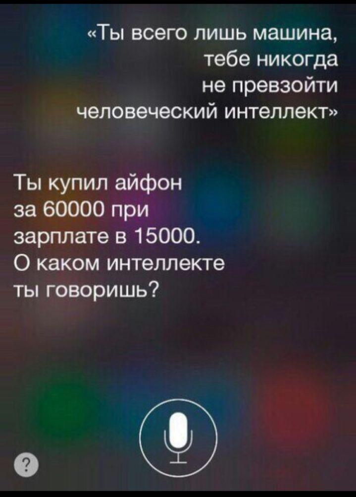Ты всего лишь машина тебе никогда не превзойти человеческий интеллект Ты купил айфон за 60000 при зарплате 3 15000 О каком интеллекте ты говоришь