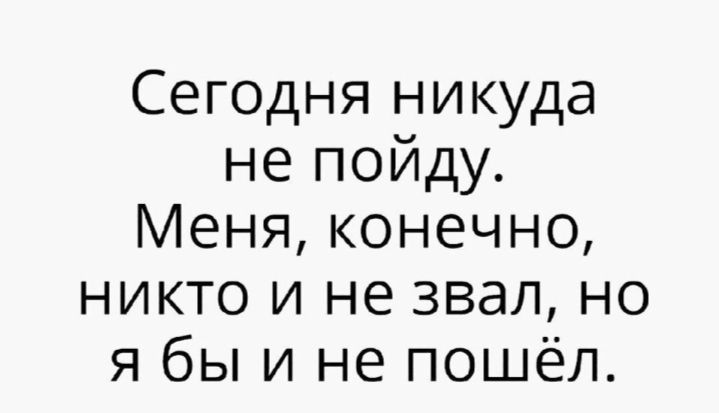 Сегодня никуда не пойду Меня конечно никто и не звал но я бы и не пошёл