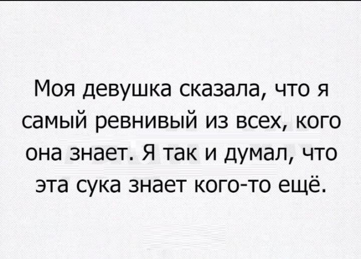 Моя девушка сказала что я самый ревнивый из всех кого она знает Я так и думал что эта сука знает когото ещё