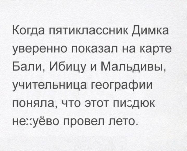 Когда пятиклассник Димка уверенно показал на карте Бали Ибицу и Мальдивы учительница географии поняла что этот пиздюк нехуёво провел лето