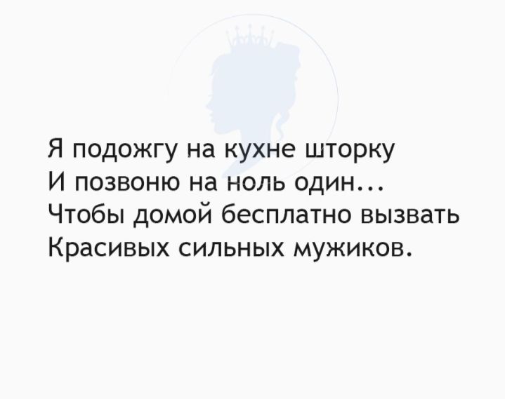 Я подожгу на кухне шторку И позвоню на ноль один Чтобы домой бесплатно вызвать Красивых сильных мужиков