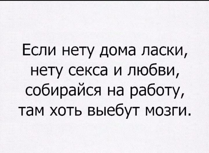 Если нету дома ласки нету секса и любви собирайся на работу там хоть выебут мозги