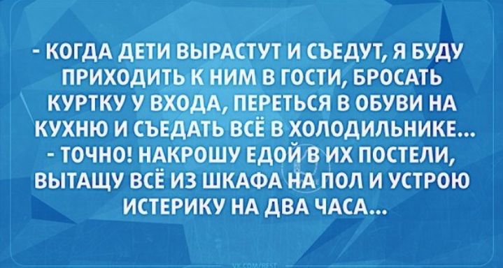 1 КОГДА дЕТИ ВЫРАСТУ ЪЕДУТЯ БУДУ ПРИХОДИТЬ _ СТИ БРОСАТЬ КУРТКУ 43 Од _1 СЯ В ОБУВИ НА КУХНЮ И СЪЕАЁТЬ4 ВЁЕРРХОЛОДИЛЬНИКЕ ТОЧНО НА гощж ИВИХ ПОСТЕЛИ ВЫТАЩУ ВСЕ ИЗ ШКАФА ЁАПОЛ И УСТРОЮ ИСТЕРИКУ НА дВА ЧАСА