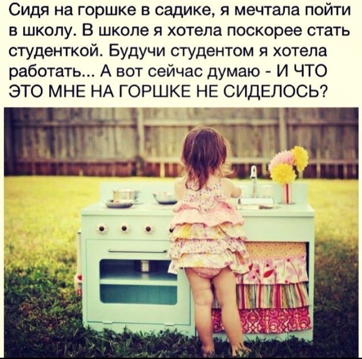 Сидя на горшке в садике я мечтала пойти в школу В школе я хотела поскорее стать студенткой Будучи студентом я хотела работать А вот сейчас думаю И ЧТО ОСЬ