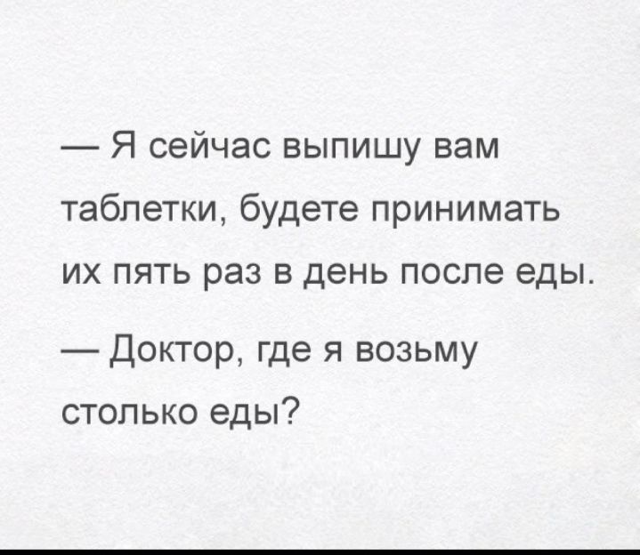 Я сейчас выпишу вам таблетки будете принимать ИХ ПЯТЬ раз В день после еды Доктор где я возьму столько еды