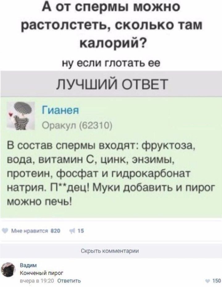 А от спермы можно растолстеть сколько там калорий ну если глотать ее ЛУЧШИЙ ОТВЕТ Гианея Оракул 62310 В состав спермы входят фруктоза вода витамин С цинк энзимы протеин фосфат и гидрокарбонат натрия Пдец Муки добавить и пирог можно печь г раем и по пз Скрыть комментарии Вадим конченый пирог мы в а вт Ответить 150