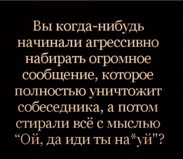 Вы когданибудь начинали агрессивно набиратъ огромное сообщение которое полностью уничтожит собеседника потом стирали всё с мыслью Ой Да ИДИ ты най