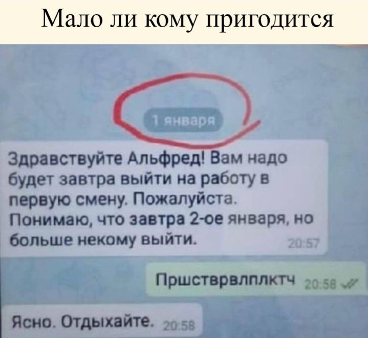 Здравствуйте Альфред вам надо будет завтра выйти на работу в первую смену ПОЖапуйста Понимаю что завтра 2ое января но больше некому выйти Пршстврвлплктч 2055 Ясно Отдыхайте _