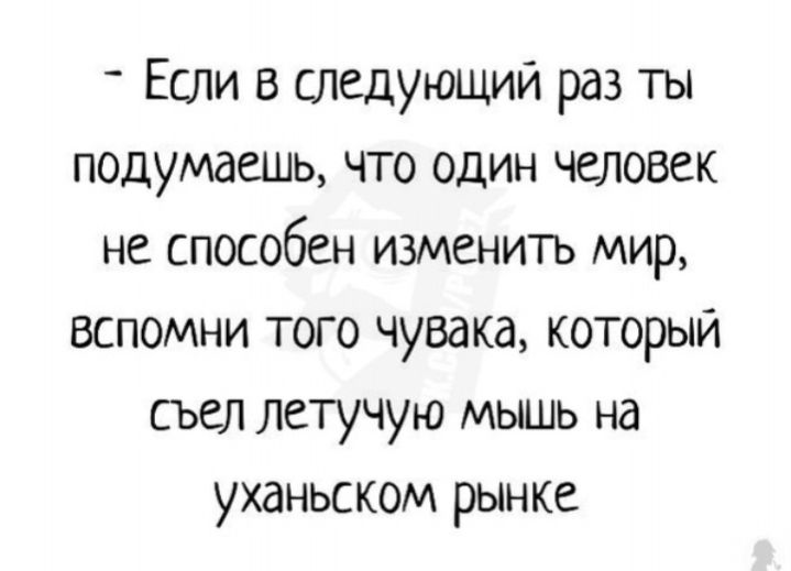 Если в следующий раз ты подумаешь что один человек не способен изменить мир вспомни того чувака который съел летучую мышь на уханьском рынке