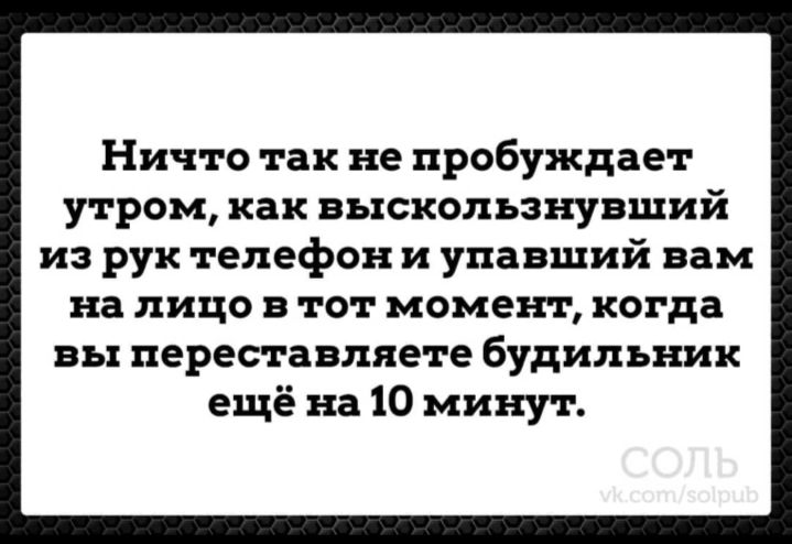 Ничто так не пробуждает утром как выскользнувший из рук телефон и упавший вам на лицо в тот момент когда вы переставляете будильник ещё на 10 минут