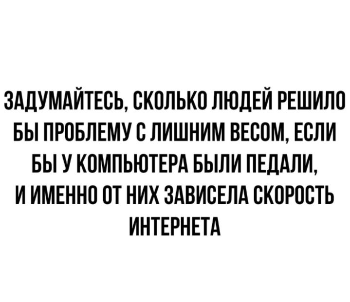 ЗАДУМАИТЕСЬ СКОЛЬКО ЛЮДЕЙ РЕШИЛО БЫ ПРОБЛЕМУ С ЛИШНИМ ВЕСОМ ЕСЛИ БЫ У КОМПЬЮТЕРА БЫЛИ ПЕДАЛИ И ИМЕННО ОТ НИХ ЗАВИСЕЛА СКОРОСТЬ ИНТЕРНЕТА