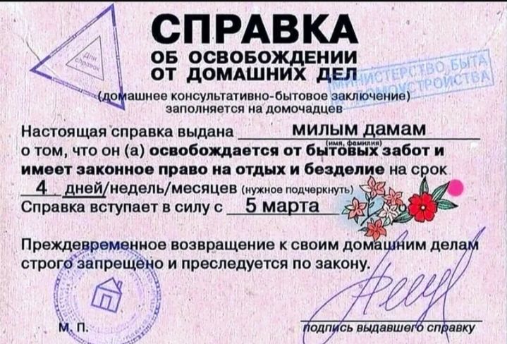1 СПРАВКА ОБ ОСВОБОЖДЕНИИ ОТ дОМАШНИХ дЕП заполняется не домочндцев Настоящая справка выдана МИЛЫМ __дамам о том что он а освобождается от бот Ь забот и имеет законное право на отдых и боздопио на срок днэщнедельщитцев ухиоо подчвркнутъ Преждерременное возвращение к своим до им дел строгёзопрещёЧо и преследуется по закону на мп _