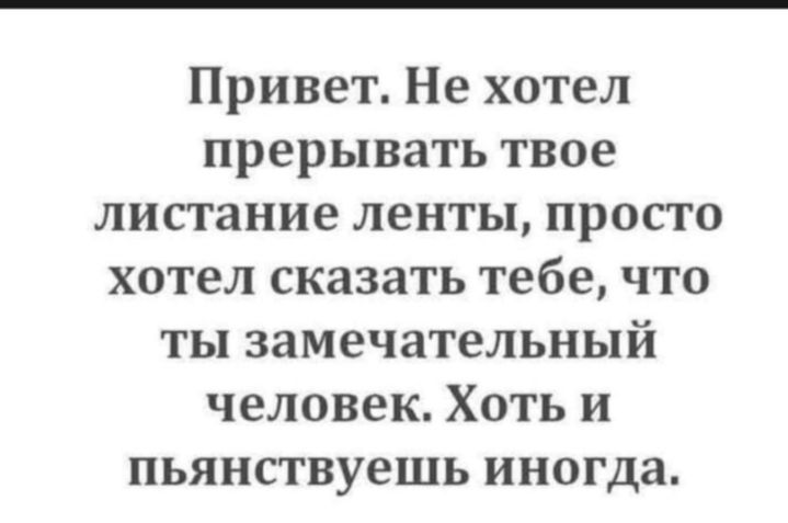 Привет Не хотел прерывать твое листание ленты просто хотел сказать тебе что ты замечательный человек Хоть и пьянствуешь иногда