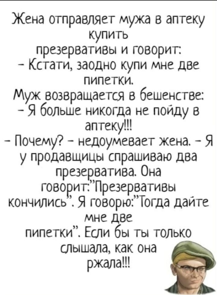 Жена отправляет мужа в аптеку купить презервативы и говорит Кстати заодно купи мне две ПИПСТКИ Муж возвращается в бешенстве Я больше никогда не пойду в аптеку Почему недоумевает жена Я у продавщицы спрашиваю два презерватива Она говорит Презервативы кончились Я говорюТогда дайте мне две пипетки Если бы ты только Шышала как она ржала