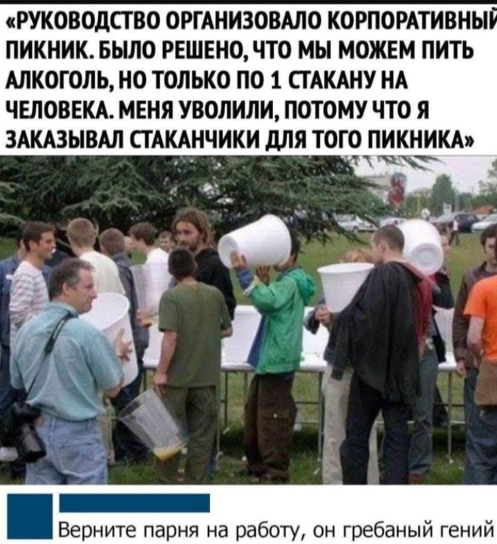 РУКОВОДСТВО ОРТАНИЗОВАЛО КОРПОРАТИВНЫ ПИКНИК БЫЛО РЕШЕНО ЧТО МЫ МОЖЕМ ПИТЬ АЛКОГОЛЬ НО ТОЛЬКО ПО 1 СТАКАНУ НА ЧЕЛОВЕКА МЕНЯ УВОЛИЛИ ПОТОМУ ЧТО Я ЗАКАЗЫВАЛ СТАКАНЧИКИ дЛЯ ТОГО ПИКНИКА Верните парня на работу он гребаный гений