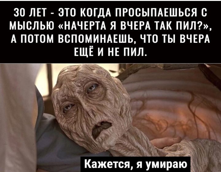 30 ЛЕТ ЭТО КОГДА ПРООЫПАЕШЬОЯ О МЫСЛЬЮ НАЧЕРТА Я ВЧЕРА ТАК ПИЛ А ПОТОМ ВСПОМИНАЕШЬ ЧТО ТЫ ВЧЕРА ЕЩЁ И НЕ ПИЛ гг Кажется я умираю д