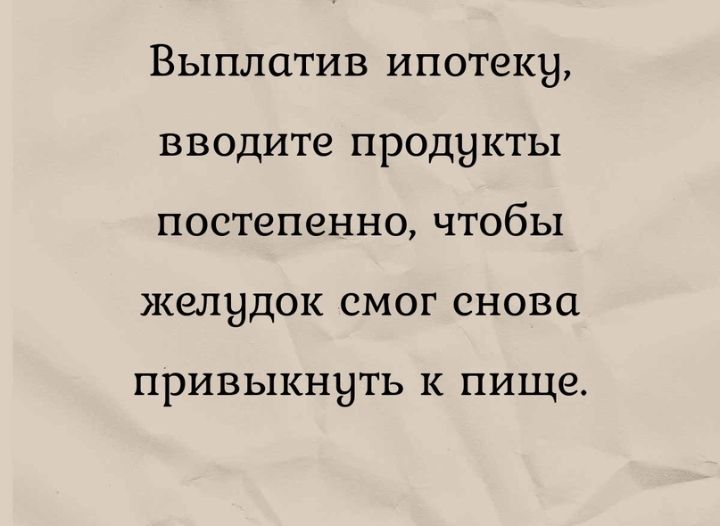 Выплатив ипотеку вводите продукты постепенно чтобы желудок смог сново ПРИВЬ1КН9ТЬ К ПИЩЗ