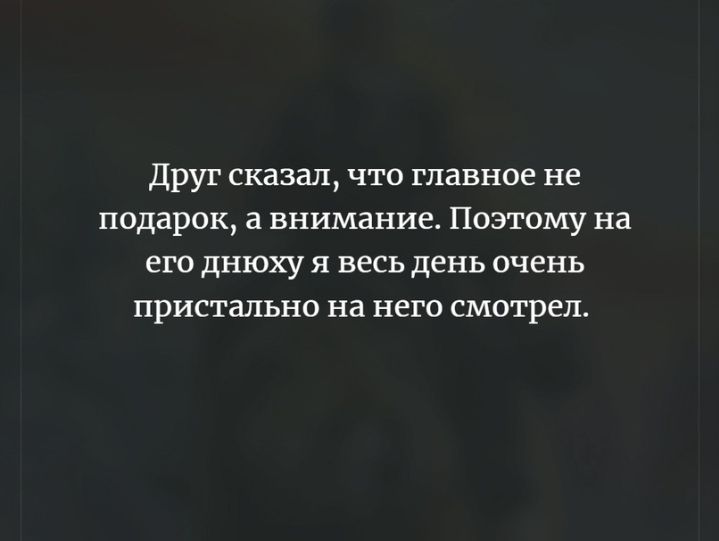 Друг сказал что главное не подарок а внимание Поэтому на его днюху я весь день очень пристально на него смотрел