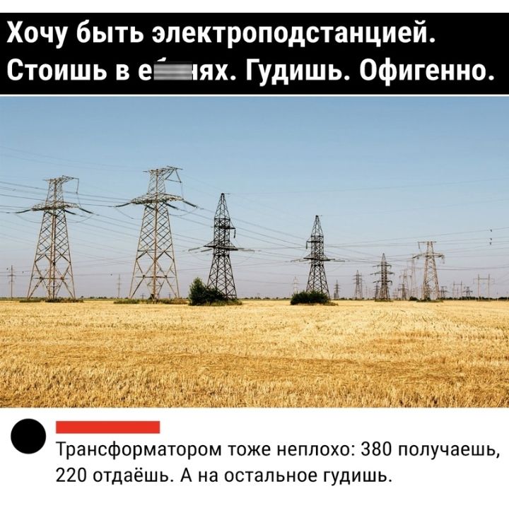 Хочу быть электроподстанцией Стоишь в еніях Гудишь Офигенно _ Трансформатором тоже неплохо 380 получаешь 220 отдаёшь А на остальное гудишь
