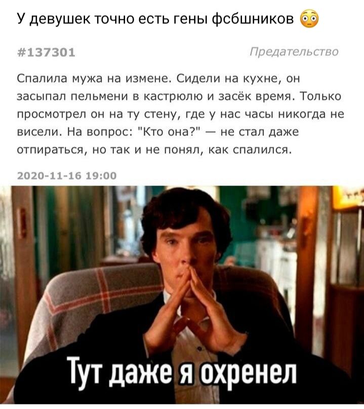 У девушек точно есть гены фсбшников Спапипа мужа на ИЗМЕНЭ Сидели на кухне ОН засыпал пельмени в кастрюлю и засек время Только просмотрел он на ту стену где у нас часы никогда не висели На вопрос Кто она не стал даже отпираться но так и не понял как спалился Тут даже я о_хренел