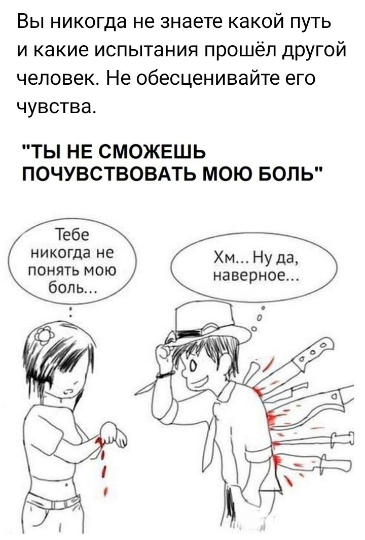 Вы никогда не знаете какой путь и какие испытания прошёл другой человек Не обесценивайте его чувства ТЫ НЕ СМОЖЕШЬ ПОЧУВСТВОВАТЬ МОЮ БОЛЬ Тебе никогда не Хм Ну да ПОНЯТЬ МОЮ наверное