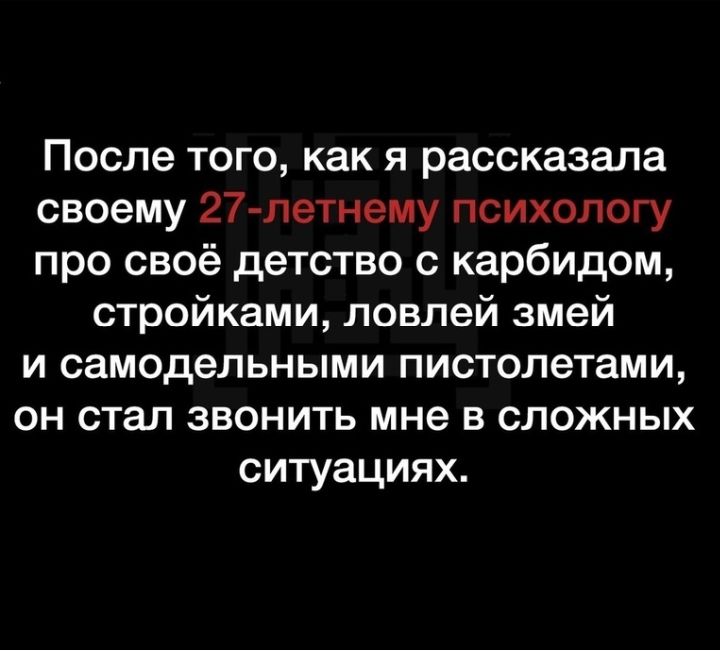 После того как я рассказала своему 27 летнему психологу про своё детство с карбидом стройками ловлей змей и самодельными пистолетами он стал звонить мне в сложных ситуациях