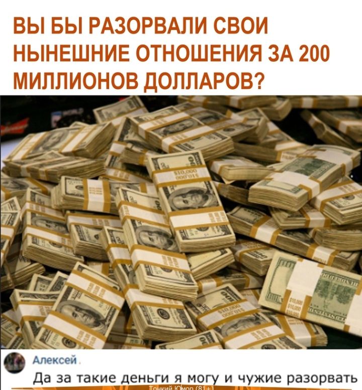 ВЫ БЫ РАЗОРВАЛИ СВОИ НЫНЕШНИЕ ОТНОШЕНИЯ ЗА 200 МИЛЛИОНОВ ДОЛЛАРОВ Да 33 Такие ДЕНЬГИ Я МОГ И чужие разорвать
