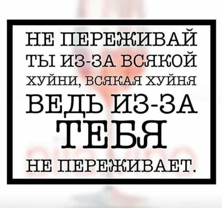 НЕ ПЕРЕЖИВАЙ ТЫ ИЗ ЗА ВОЯНОЙ ХУЙНИ всяъшя хуйня ВЕДЬ ИЗ ЗА ТЕБЯ НЕ ПЕРЕЖИВАЕТ