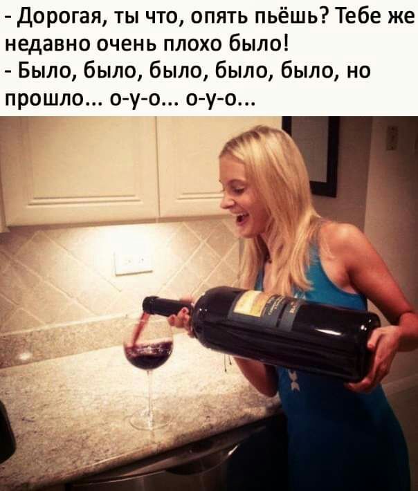 Дорогая ты что опять пьёшь Тебе же недавно очень плохо было Было было было было было но прошло о у о о у о