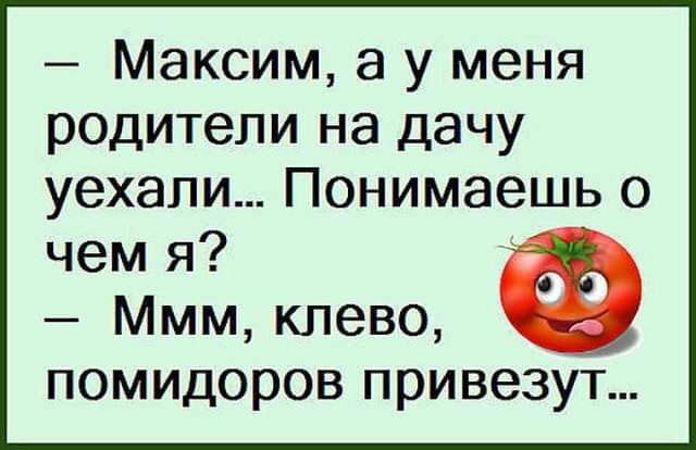 Максим 8 у меня родители на дачу уехали Понимаешь о чем я Ммм клево помидоров привезут